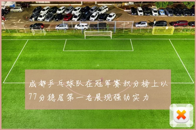 成都乒乓球队在冠军赛积分榜上以77分稳居第一名展现强劲实力