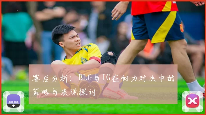 赛后分析：BLG与IG在耐力对决中的策略与表现探讨