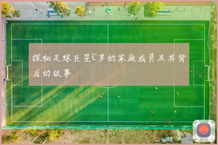探秘足球巨星C罗的家庭成员及其背后的故事