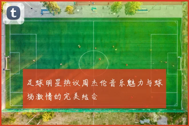 足球明星热议周杰伦音乐魅力与球场激情的完美结合