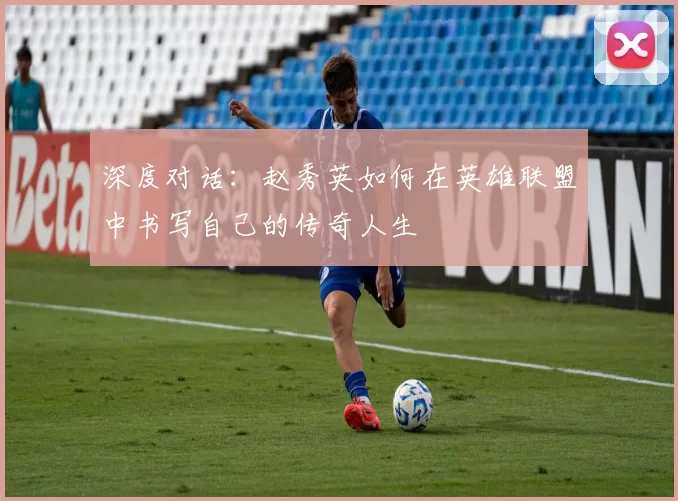 深度对话：赵秀英如何在英雄联盟中书写自己的传奇人生