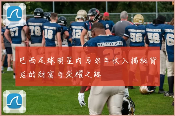 巴西足球明星内马尔年收入揭秘背后的财富与荣耀之路