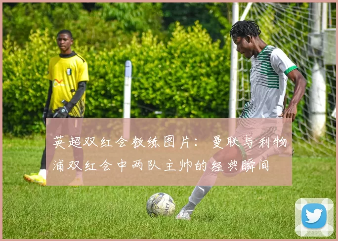 英超双红会教练图片：曼联与利物浦双红会中两队主帅的经典瞬间