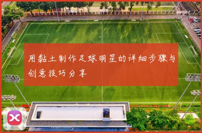 用黏土制作足球明星的详细步骤与创意技巧分享