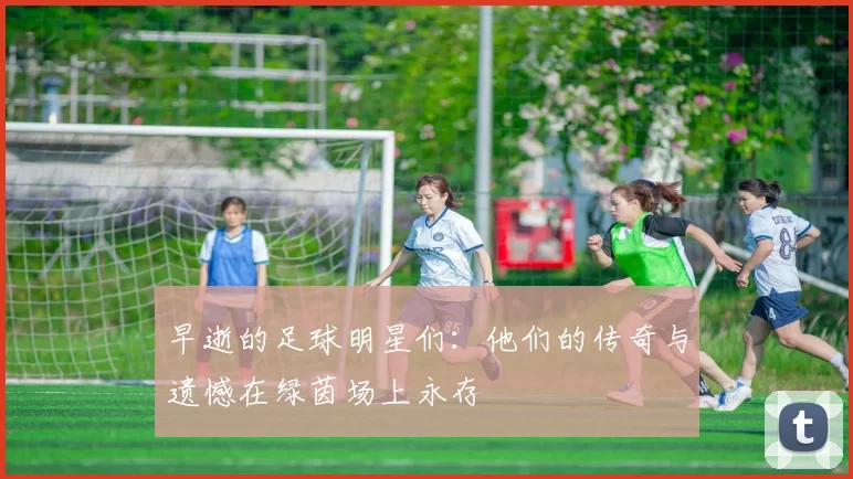 早逝的足球明星们：他们的传奇与遗憾在绿茵场上永存