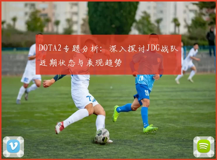 DOTA2专题分析：深入探讨JDG战队近期状态与表现趋势