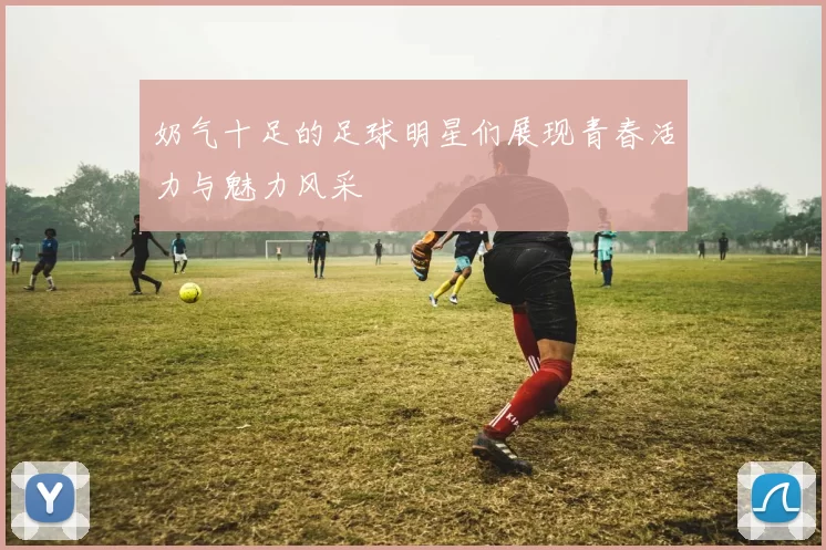 奶气十足的足球明星们展现青春活力与魅力风采