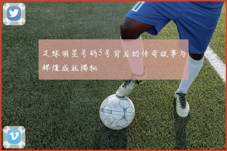 足球明星号码5号背后的传奇故事与辉煌成就揭秘