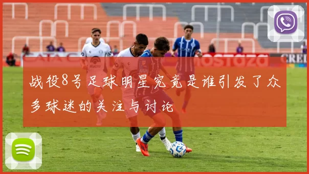 战役8号足球明星究竟是谁引发了众多球迷的关注与讨论