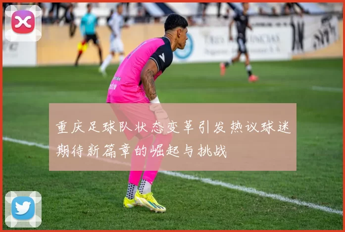 重庆足球队状态变革引发热议球迷期待新篇章的崛起与挑战