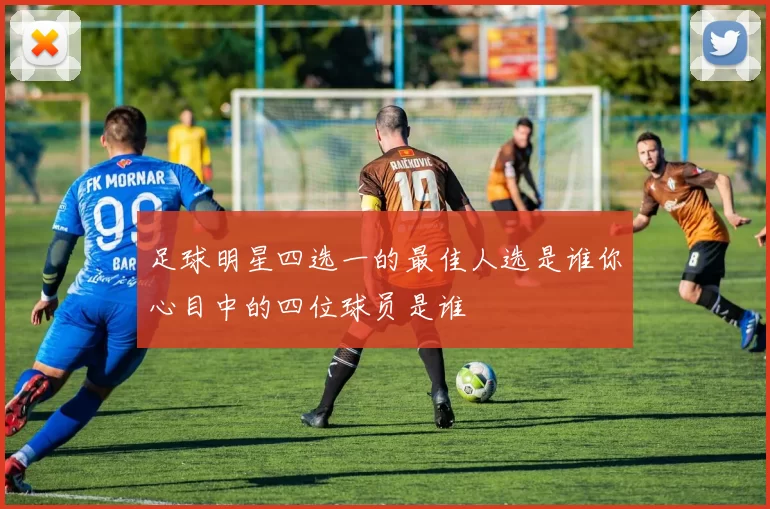 足球明星四选一的最佳人选是谁你心目中的四位球员是谁