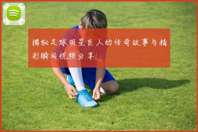 揭秘足球明星巨人的传奇故事与精彩瞬间视频分享