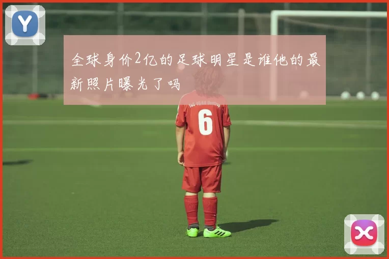全球身价2亿的足球明星是谁他的最新照片曝光了吗