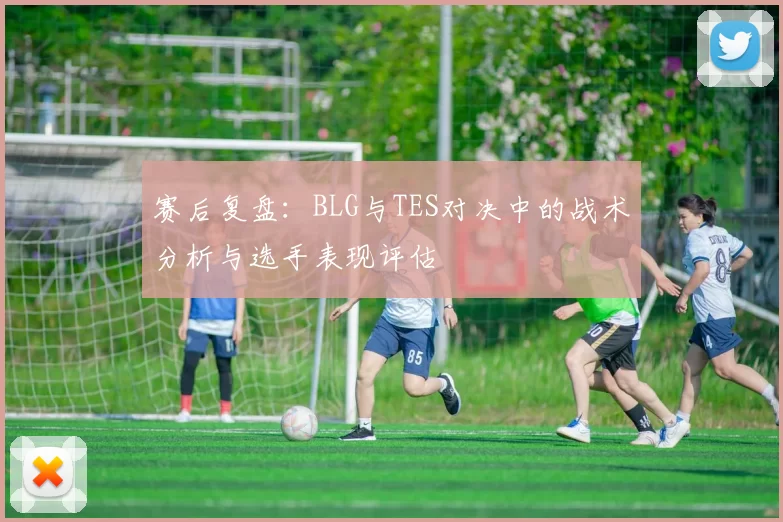 赛后复盘：BLG与TES对决中的战术分析与选手表现评估