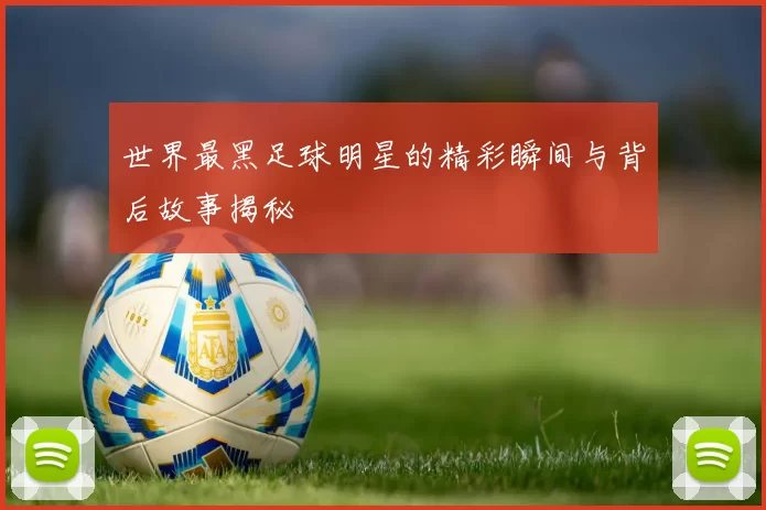 世界最黑足球明星的精彩瞬间与背后故事揭秘