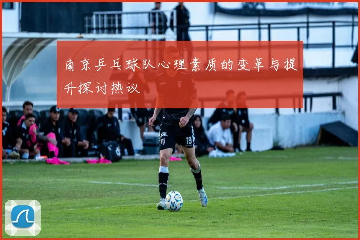 南京乒乓球队心理素质的变革与提升探讨热议