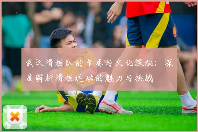 武汉滑板队的节奏与文化探秘：深度解析滑板运动的魅力与挑战