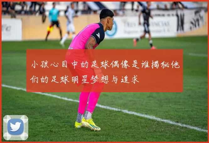 小孩心目中的足球偶像是谁揭秘他们的足球明星梦想与追求