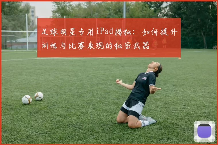 足球明星专用iPad揭秘：如何提升训练与比赛表现的秘密武器