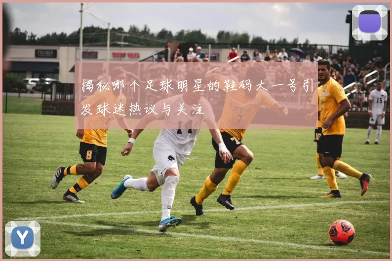 揭秘哪个足球明星的鞋码大一号引发球迷热议与关注
