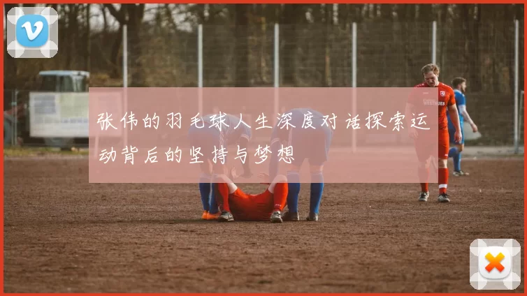 张伟的羽毛球人生深度对话探索运动背后的坚持与梦想