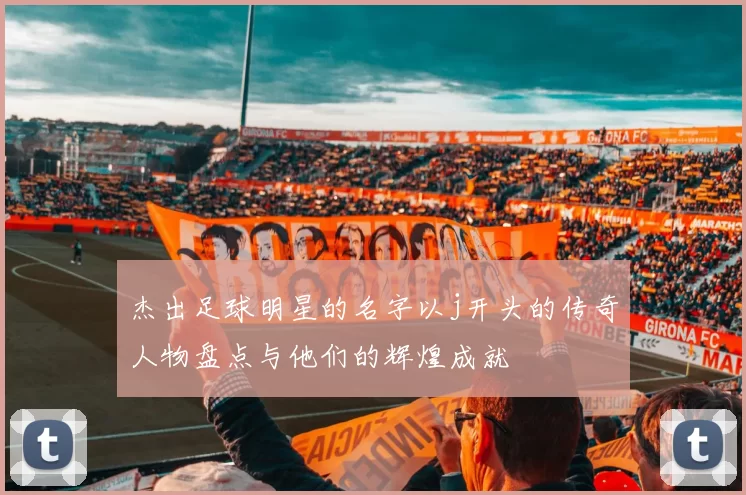 杰出足球明星的名字以j开头的传奇人物盘点与他们的辉煌成就