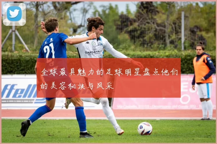 全球最具魅力的足球明星盘点他们的美容秘诀与风采