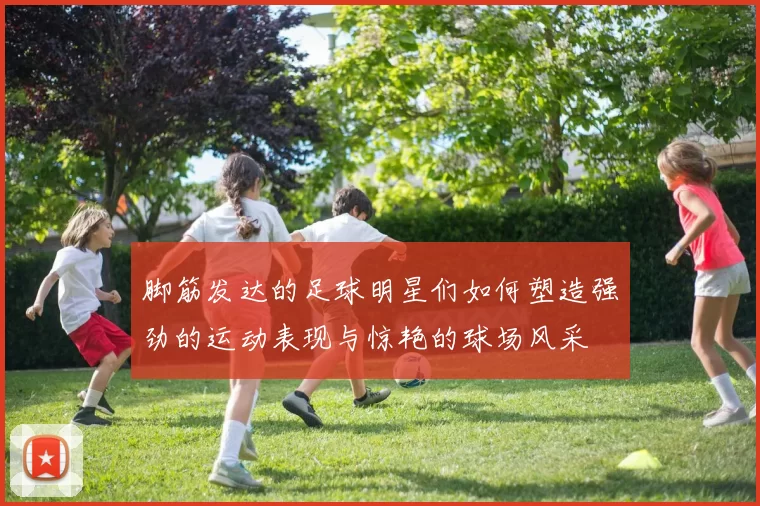 脚筋发达的足球明星们如何塑造强劲的运动表现与惊艳的球场风采