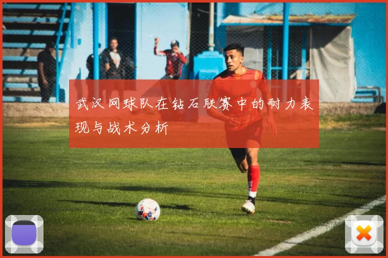 武汉网球队在钻石联赛中的耐力表现与战术分析