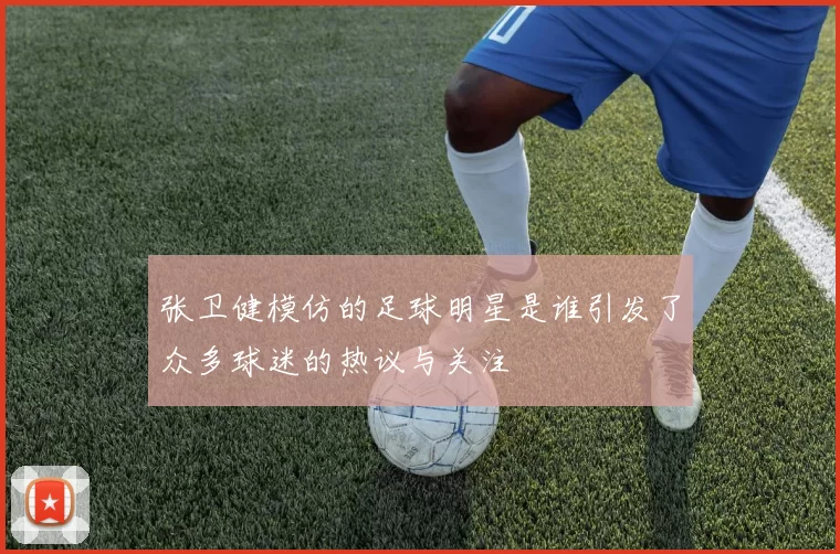张卫健模仿的足球明星是谁引发了众多球迷的热议与关注