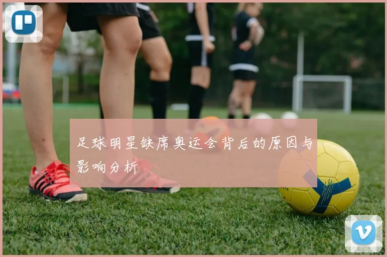 足球明星缺席奥运会背后的原因与影响分析